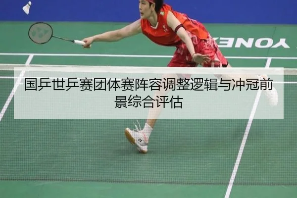 国乒世乒赛团体赛阵容调整逻辑与冲冠前景综合评估